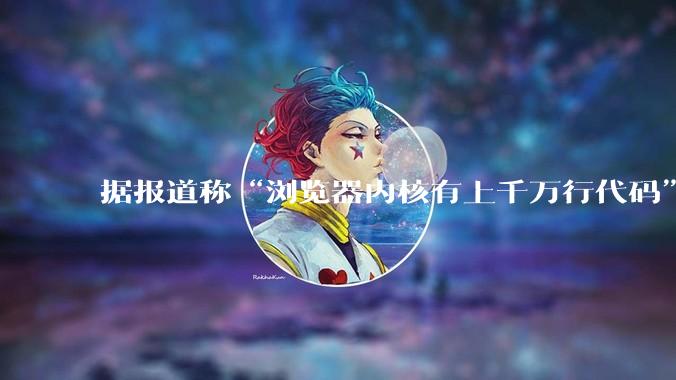 据报道称“浏览器内核有上千万行代码”，浏览器内核真的很复杂吗？
